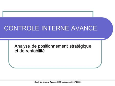 Contrôle Interne Avancé-HEC Lausanne-2007/2008 CONTROLE INTERNE AVANCE Analyse de positionnement stratégique et de rentabilité.