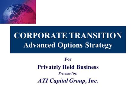 CORPORATE TRANSITION Advanced Options Strategy For Privately Held Business Presented by: ATI Capital Group, Inc.