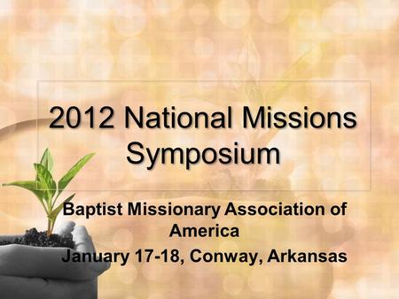 2012 National Missions Symposium Baptist Missionary Association of America January 17-18, Conway, Arkansas.