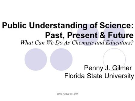 BCCE, Purdue Univ. 2006 Public Understanding of Science: Past, Present & Future What Can We Do As Chemists and Educators? Penny J. Gilmer Florida State.
