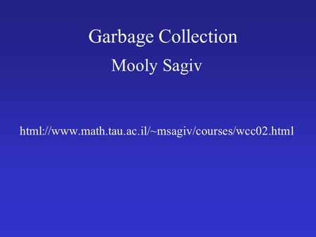 Garbage Collection Mooly Sagiv html://www.math.tau.ac.il/~msagiv/courses/wcc02.html.