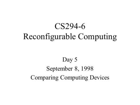 CS294-6 Reconfigurable Computing Day 5 September 8, 1998 Comparing Computing Devices.