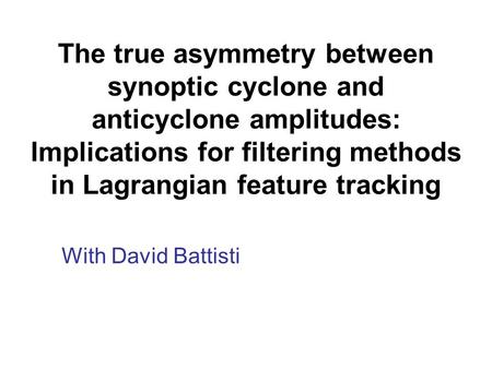 The true asymmetry between synoptic cyclone and anticyclone amplitudes: Implications for filtering methods in Lagrangian feature tracking With David Battisti.