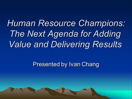 Human Resource Champions: The Next Agenda for Adding Value and Delivering Results Presented by Ivan Chang.