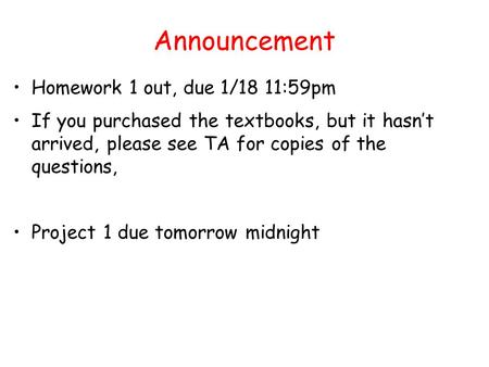 Announcement Homework 1 out, due 1/18 11:59pm If you purchased the textbooks, but it hasn’t arrived, please see TA for copies of the questions, Project.