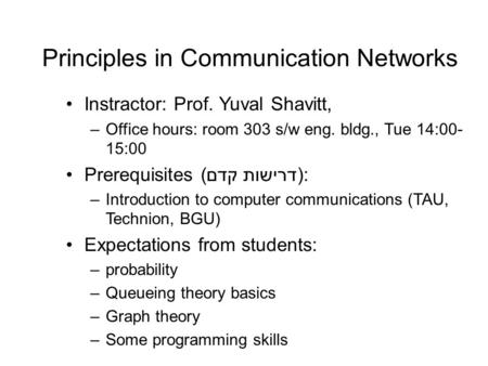 Principles in Communication Networks Instractor: Prof. Yuval Shavitt, –Office hours: room 303 s/w eng. bldg., Tue 14:00- 15:00 Prerequisites (דרישות קדם):