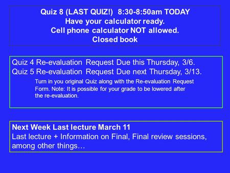 Quiz 8 (LAST QUIZ!) 8:30-8:50am TODAY Have your calculator ready. Cell phone calculator NOT allowed. Closed book Quiz 4 Re-evaluation Request Due this.