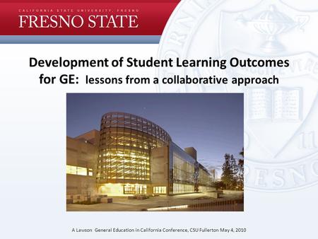 Development of Student Learning Outcomes for GE: lessons from a collaborative approach A Lawson General Education in California Conference, CSU Fullerton.