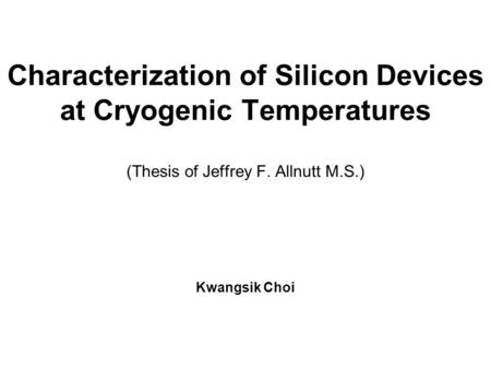 ©2007 Kwangsik Choi Characterization of Silicon Devices at Cryogenic Temperatures (Thesis of Jeffrey F. Allnutt M.S.) Kwangsik Choi.