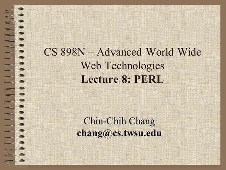 CS 898N – Advanced World Wide Web Technologies Lecture 8: PERL Chin-Chih Chang