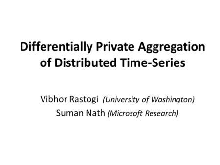 Differentially Private Aggregation of Distributed Time-Series Vibhor Rastogi (University of Washington) Suman Nath (Microsoft Research)
