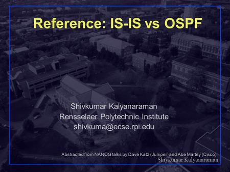 Shivkumar Kalyanaraman 1 Reference: IS-IS vs OSPF Shivkumar Kalyanaraman Rensselaer Polytechnic Institute Abstracted from NANOG talks.