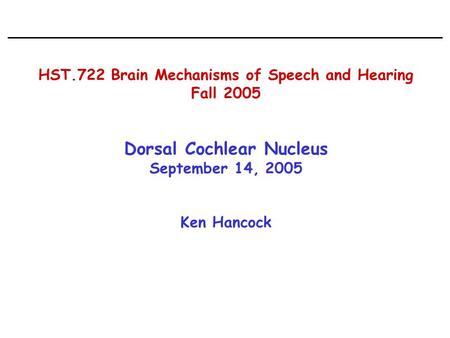 HST.722 Brain Mechanisms of Speech and Hearing Fall 2005 Dorsal Cochlear Nucleus September 14, 2005 Ken Hancock.