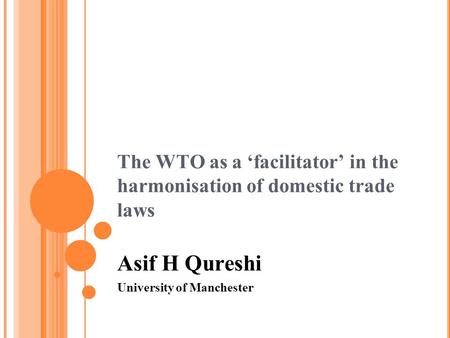 The WTO as a ‘facilitator’ in the harmonisation of domestic trade laws Asif H Qureshi University of Manchester.