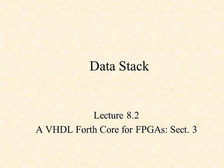 Data Stack Lecture 8.2 A VHDL Forth Core for FPGAs: Sect. 3.