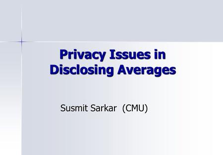 Privacy Issues in Disclosing Averages Susmit Sarkar(CMU)
