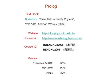 Prolog Text Book: R.Wolfson, “Essential University Physics, Vols 1&2, Addison Wesley (2007) Website:http://ckw.phys.ncku.edu.twhttp://ckw.phys.ncku.edu.tw.