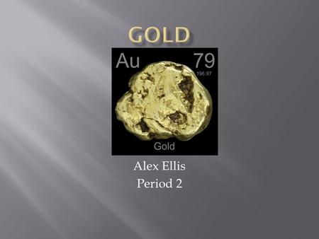 Alex Ellis Period 2.  Gold is a Metal  It is not very reactive  Density: 19.3 g/cm 3 Electron Configuration.