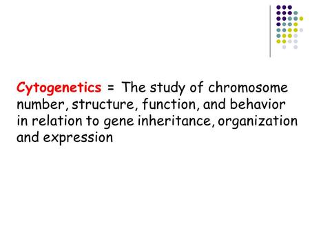 Cytogenetics = The study of chromosome number, structure, function, and behavior in relation to gene inheritance, organization and expression.