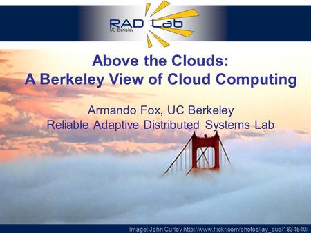 UC Berkeley 1 Above the Clouds: A Berkeley View of Cloud Computing Armando Fox, UC Berkeley Reliable Adaptive Distributed Systems Lab Image: John Curley.