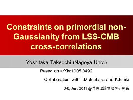 Constraints on primordial non- Gaussianity from LSS-CMB cross-correlations Yoshitaka Takeuchi (Nagoya Univ.) Collaboration with T.Matsubara and K.Ichiki.