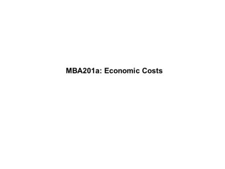 MBA201a: Economic Costs. Professor WolframMBA201a - Fall 2009 Page 1 Economic versus accounting costs –We will discuss how economists and accountants.