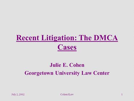 July 2, 2002Cohen/iLaw1 Recent Litigation: The DMCA Cases Julie E. Cohen Georgetown University Law Center.