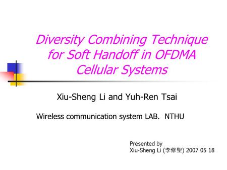 Diversity Combining Technique for Soft Handoff in OFDMA Cellular Systems Xiu-Sheng Li and Yuh-Ren Tsai Presented by Xiu-Sheng Li ( 李修聖 ) 2007 05 18 Wireless.