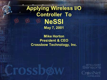 Applying Wireless I/O Controller To NeSSI May 7, 2001 Mike Horton President & CEO Crossbow Technology, Inc.