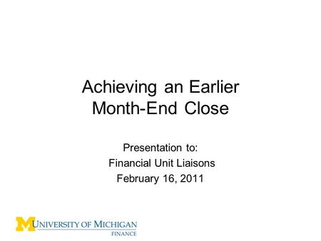 Achieving an Earlier Month-End Close Presentation to: Financial Unit Liaisons February 16, 2011.