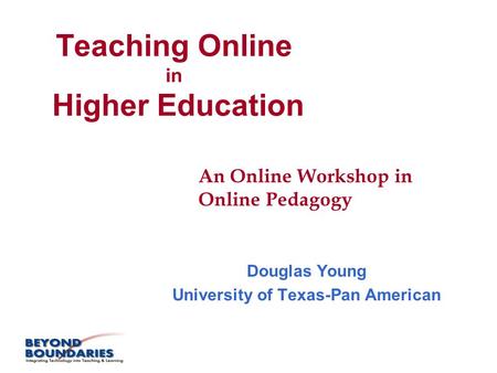 Teaching Online in Higher Education Douglas Young University of Texas-Pan American An Online Workshop in Online Pedagogy.