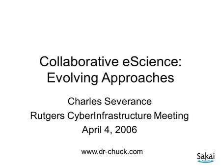Collaborative eScience: Evolving Approaches Charles Severance Rutgers CyberInfrastructure Meeting April 4, 2006 www.dr-chuck.com.