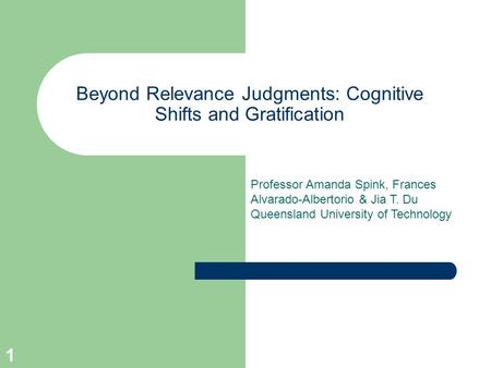1 Beyond Relevance Judgments: Cognitive Shifts and Gratification Professor Amanda Spink, Frances Alvarado-Albertorio & Jia T. Du Queensland University.