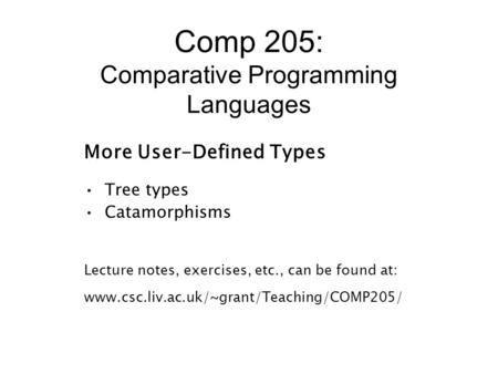 Comp 205: Comparative Programming Languages More User-Defined Types Tree types Catamorphisms Lecture notes, exercises, etc., can be found at: www.csc.liv.ac.uk/~grant/Teaching/COMP205/