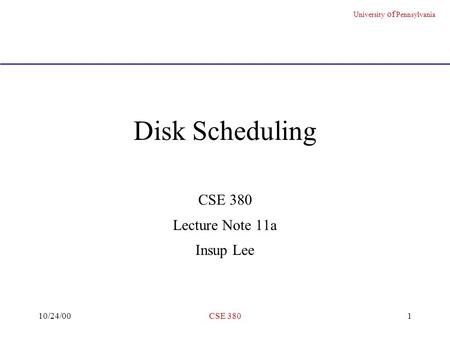 University of Pennsylvania 10/24/00CSE 3801 Disk Scheduling CSE 380 Lecture Note 11a Insup Lee.