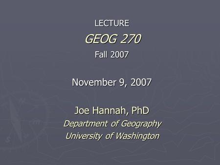LECTURE GEOG 270 Fall 2007 November 9, 2007 Joe Hannah, PhD Department of Geography University of Washington.
