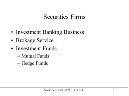 Securities Firms (ch21) – Fin 331 1 Securities Firms Investment Banking Business Brokage Service Investment Funds –Mutual Funds –Hedge Funds.