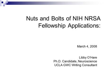 Nuts and Bolts of NIH NRSA Fellowship Applications: March 4, 2008 Libby O’Hare Ph.D. Candidate, Neuroscience UCLA GWC Writing Consultant.