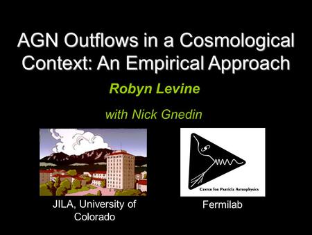 Robyn Levine JILA, University of Colorado Fermilab with Nick Gnedin AGN Outflows in a Cosmological Context: An Empirical Approach.
