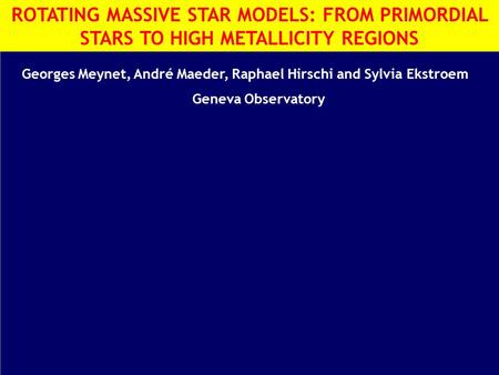 ROTATING MASSIVE STAR MODELS: FROM PRIMORDIAL STARS TO HIGH METALLICITY REGIONS Georges Meynet, André Maeder, Raphael Hirschi and Sylvia Ekstroem Geneva.