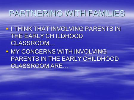 PARTNERING WITH FAMILIES  I THINK THAT INVOLVING PARENTS IN THE EARLY CH ILDHOOD CLASSROOM…  MY CONCERNS WITH INVOLVING PARENTS IN THE EARLY CHILDHOOD.
