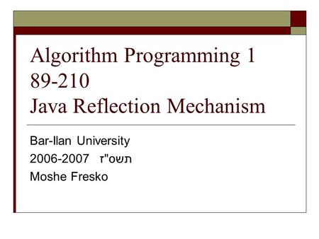 Algorithm Programming 1 89-210 Java Reflection Mechanism Bar-Ilan University 2006-2007 תשסז Moshe Fresko.