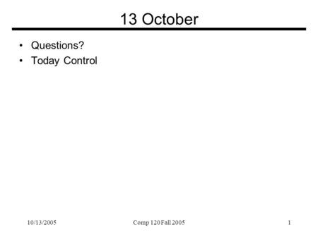 10/13/2005Comp 120 Fall 20051 13 October Questions? Today Control.