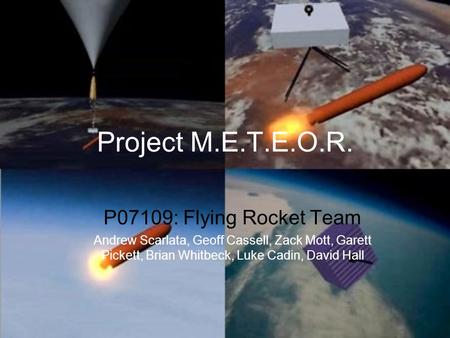 Project M.E.T.E.O.R. P07109: Flying Rocket Team Andrew Scarlata, Geoff Cassell, Zack Mott, Garett Pickett, Brian Whitbeck, Luke Cadin, David Hall.