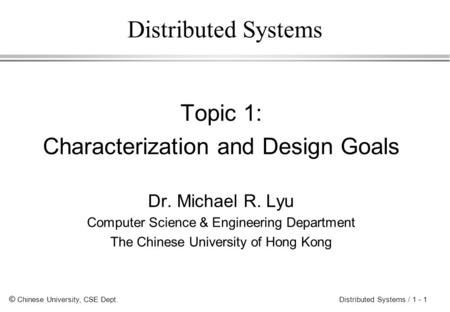 © Chinese University, CSE Dept. Distributed Systems / 1 - 1 Distributed Systems Topic 1: Characterization and Design Goals Dr. Michael R. Lyu Computer.