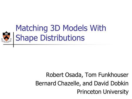 Robert Osada, Tom Funkhouser Bernard Chazelle, and David Dobkin Princeton University Matching 3D Models With Shape Distributions.