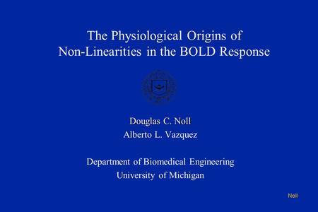 Noll The Physiological Origins of Non-Linearities in the BOLD Response Douglas C. Noll Alberto L. Vazquez Department of Biomedical Engineering University.