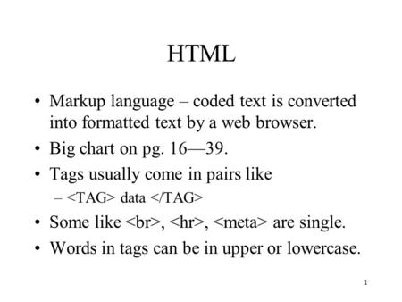 1 HTML Markup language – coded text is converted into formatted text by a web browser. Big chart on pg. 16—39. Tags usually come in pairs like – data Some.