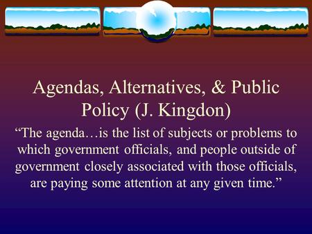 Agendas, Alternatives, & Public Policy (J. Kingdon) “The agenda…is the list of subjects or problems to which government officials, and people outside of.