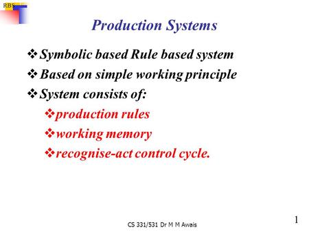 1 RBS CS 331/531 Dr M M Awais Production Systems  Symbolic based Rule based system  Based on simple working principle  System consists of:  production.